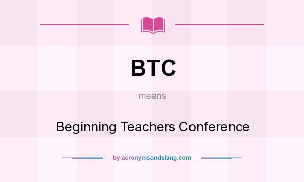 What does BTC mean? It stands for Beginning Teachers Conference