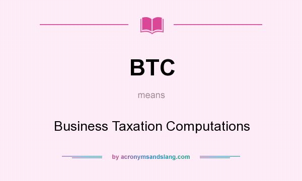 What does BTC mean? It stands for Business Taxation Computations