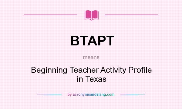 What does BTAPT mean? It stands for Beginning Teacher Activity Profile in Texas