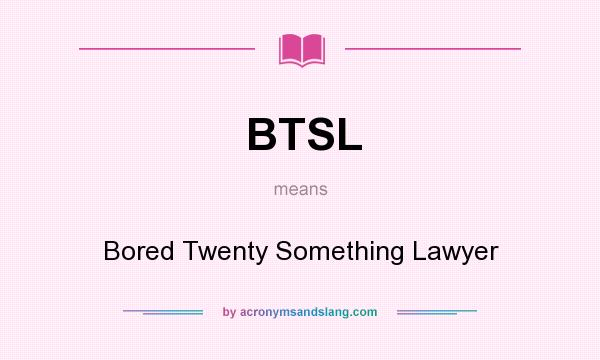 What does BTSL mean? It stands for Bored Twenty Something Lawyer