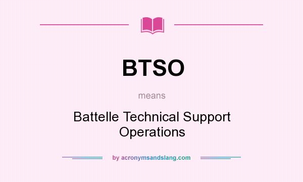 What does BTSO mean? It stands for Battelle Technical Support Operations