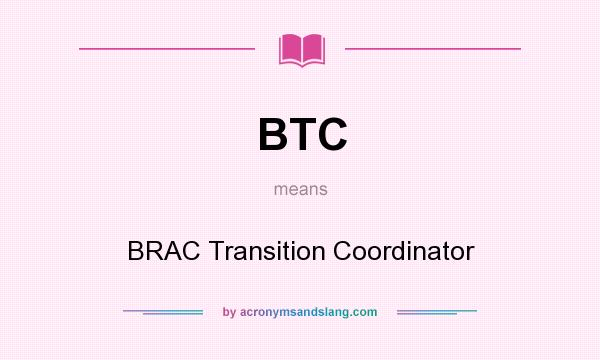 What does BTC mean? It stands for BRAC Transition Coordinator