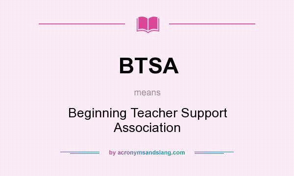 What does BTSA mean? It stands for Beginning Teacher Support Association