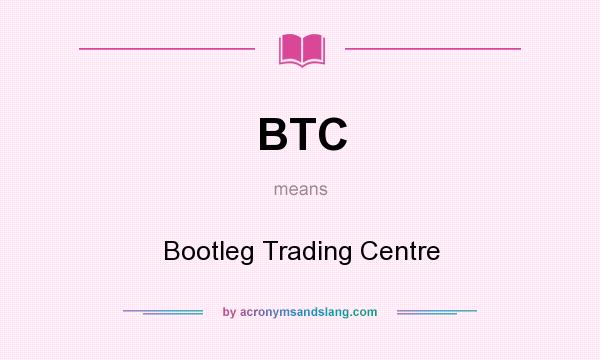 What does BTC mean? It stands for Bootleg Trading Centre