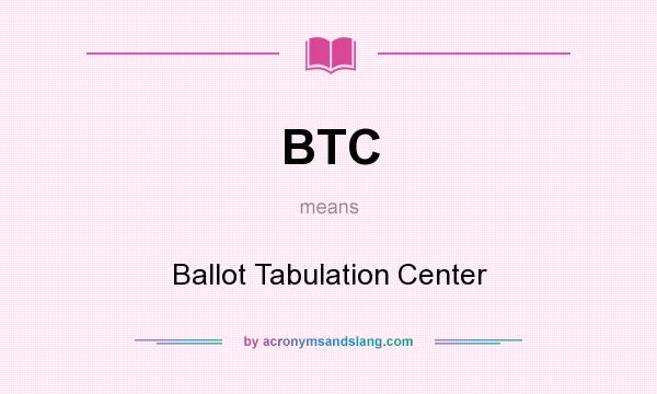 What does BTC mean? It stands for Ballot Tabulation Center