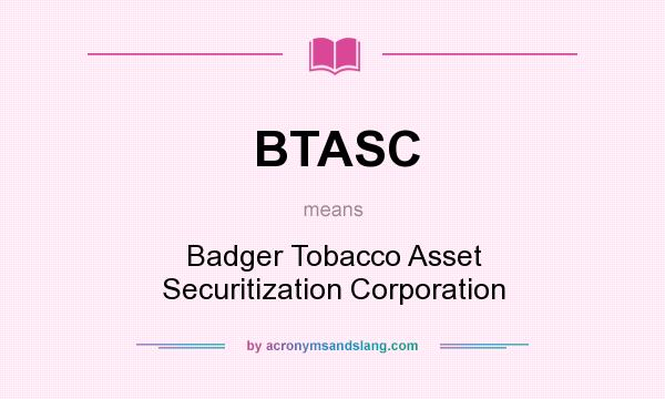 What does BTASC mean? It stands for Badger Tobacco Asset Securitization Corporation