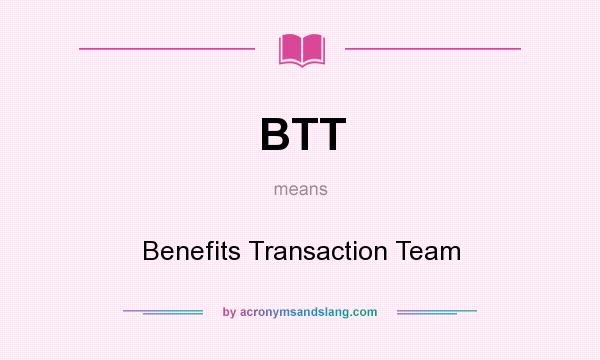 What does BTT mean? It stands for Benefits Transaction Team