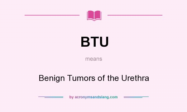 What does BTU mean? It stands for Benign Tumors of the Urethra