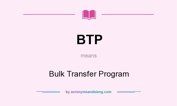 What does BTP mean? It stands for Bulk Transfer Program