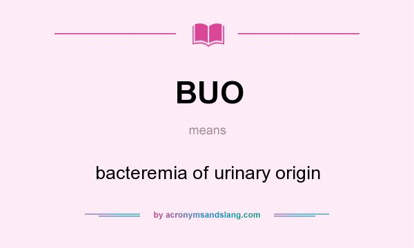 What does BUO mean? It stands for bacteremia of urinary origin