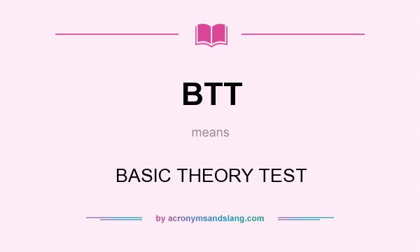 What does BTT mean? It stands for BASIC THEORY TEST
