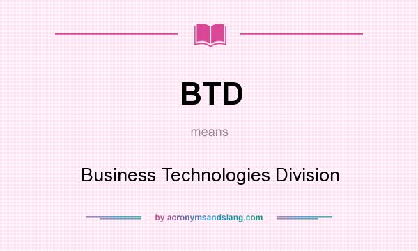 What does BTD mean? It stands for Business Technologies Division