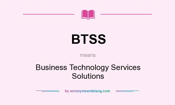 What does BTSS mean? It stands for Business Technology Services Solutions