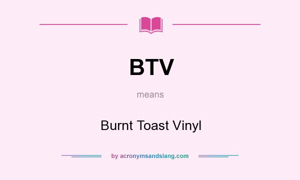 What does BTV mean? It stands for Burnt Toast Vinyl