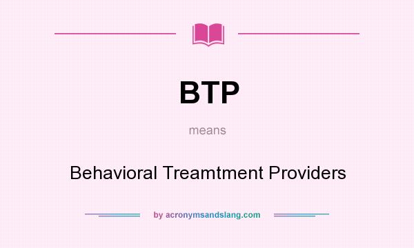 What does BTP mean? It stands for Behavioral Treamtment Providers