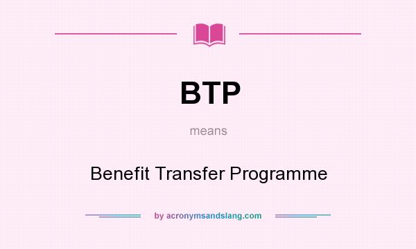 What does BTP mean? It stands for Benefit Transfer Programme