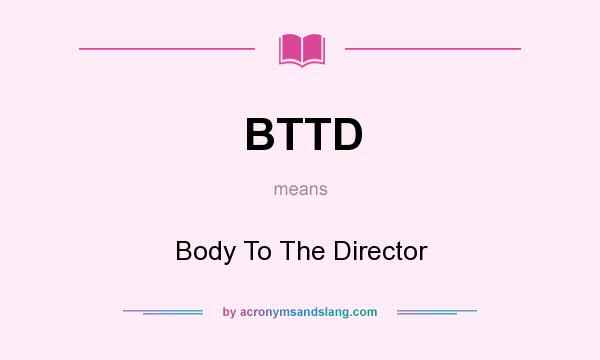 What does BTTD mean? It stands for Body To The Director