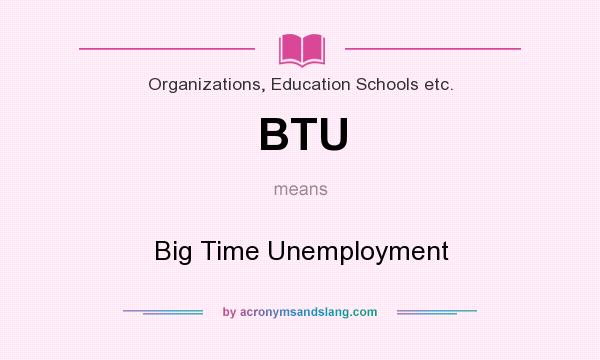 What does BTU mean? It stands for Big Time Unemployment