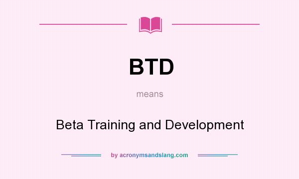 What does BTD mean? It stands for Beta Training and Development