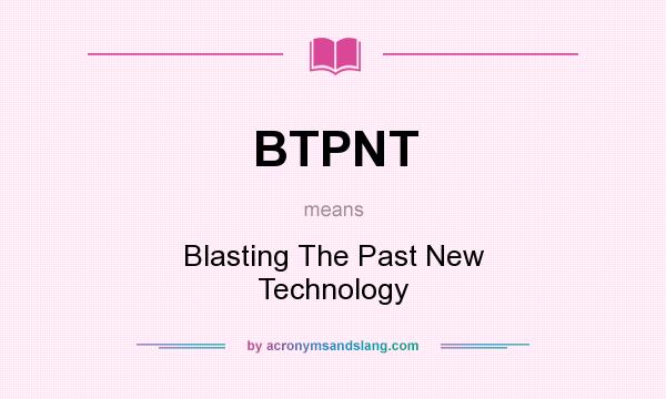 What does BTPNT mean? It stands for Blasting The Past New Technology