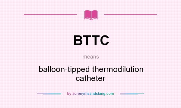 What does BTTC mean? It stands for balloon-tipped thermodilution catheter