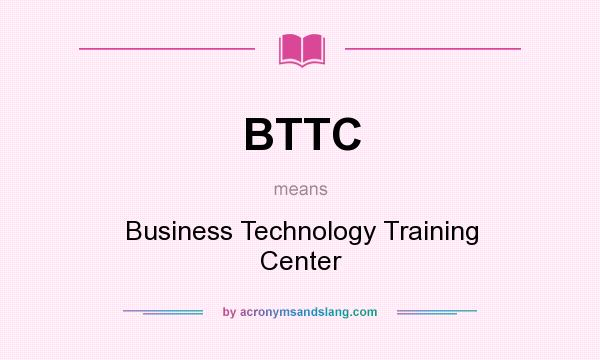 What does BTTC mean? It stands for Business Technology Training Center