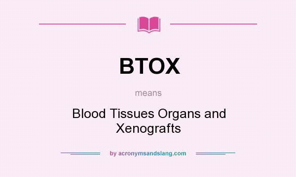 What does BTOX mean? It stands for Blood Tissues Organs and Xenografts