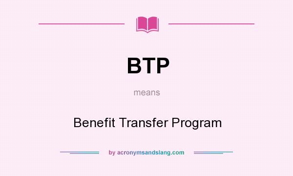What does BTP mean? It stands for Benefit Transfer Program