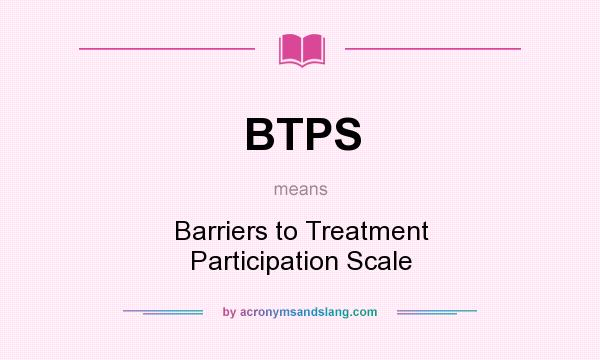 What does BTPS mean? It stands for Barriers to Treatment Participation Scale