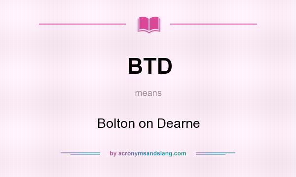 What does BTD mean? It stands for Bolton on Dearne