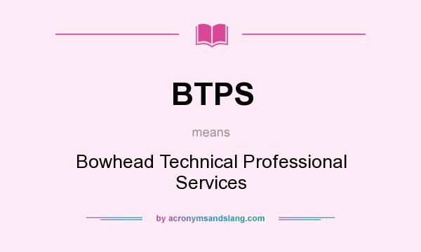 What does BTPS mean? It stands for Bowhead Technical Professional Services