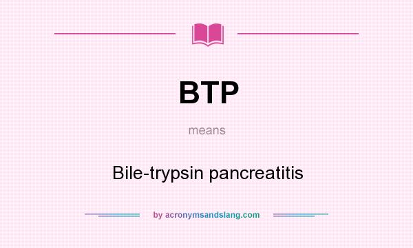 What does BTP mean? It stands for Bile-trypsin pancreatitis