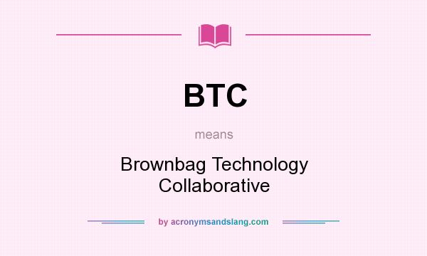 What does BTC mean? It stands for Brownbag Technology Collaborative