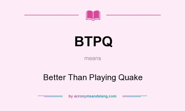 What does BTPQ mean? It stands for Better Than Playing Quake