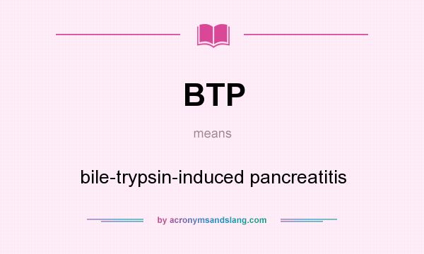 What does BTP mean? It stands for bile-trypsin-induced pancreatitis