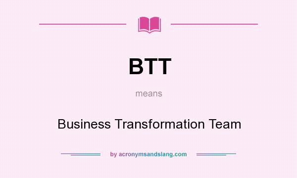 What does BTT mean? It stands for Business Transformation Team