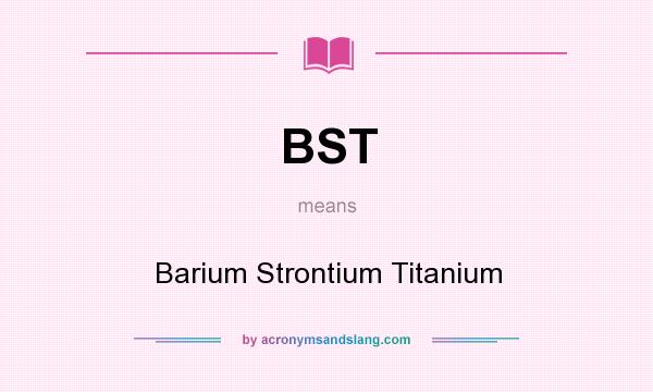 What does BST mean? It stands for Barium Strontium Titanium