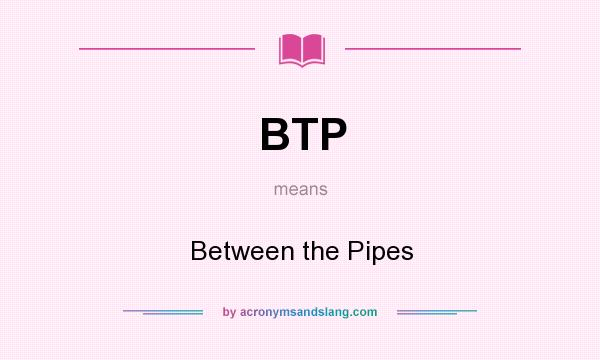 What does BTP mean? It stands for Between the Pipes