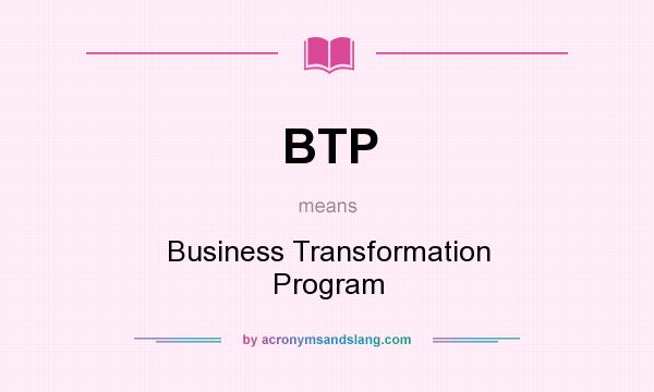 What does BTP mean? It stands for Business Transformation Program
