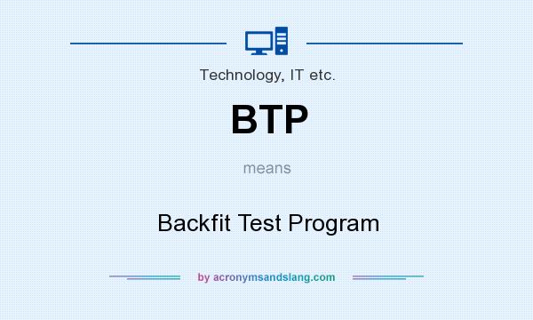 What does BTP mean? It stands for Backfit Test Program