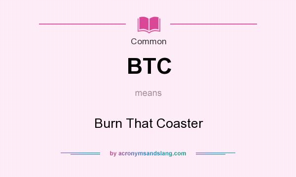 What does BTC mean? It stands for Burn That Coaster