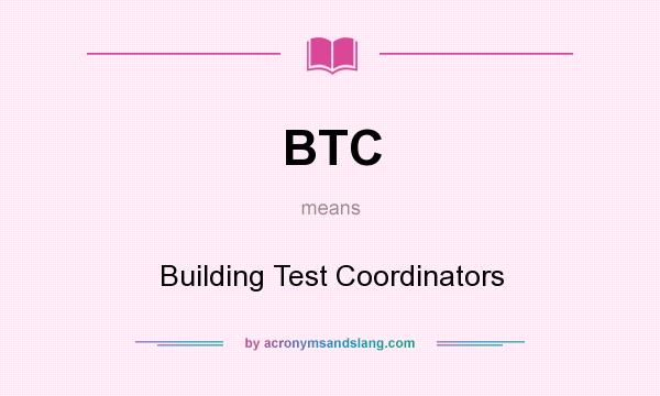 What does BTC mean? It stands for Building Test Coordinators