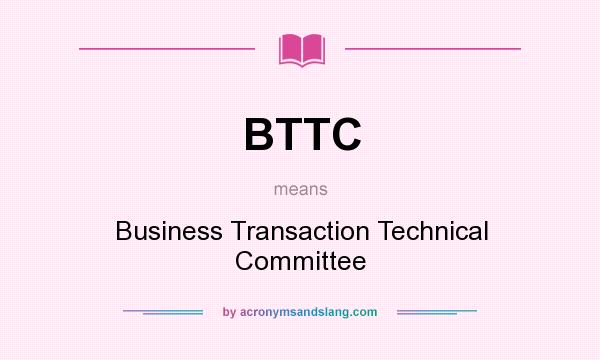 What does BTTC mean? It stands for Business Transaction Technical Committee