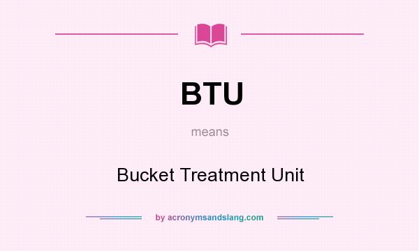 What does BTU mean? It stands for Bucket Treatment Unit