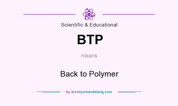 What does BTP mean? It stands for Back to Polymer