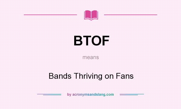 What does BTOF mean? It stands for Bands Thriving on Fans