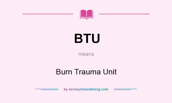 What does BTU mean? It stands for Burn Trauma Unit