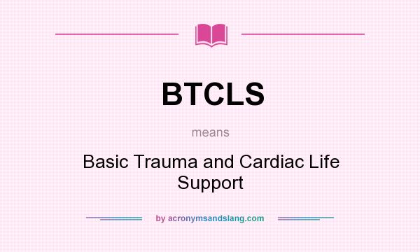 What does BTCLS mean? It stands for Basic Trauma and Cardiac Life Support
