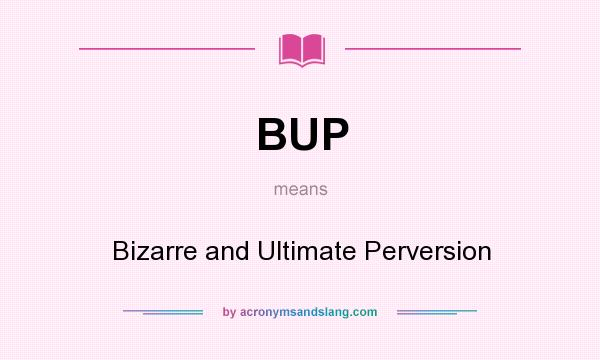 What does BUP mean? It stands for Bizarre and Ultimate Perversion