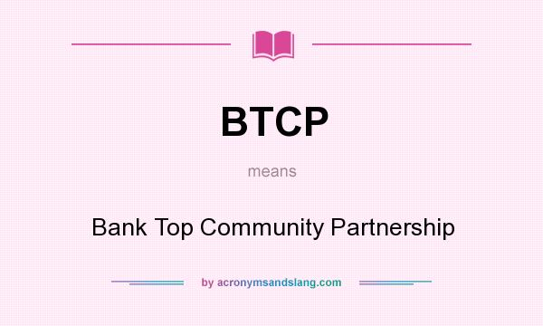 What does BTCP mean? It stands for Bank Top Community Partnership